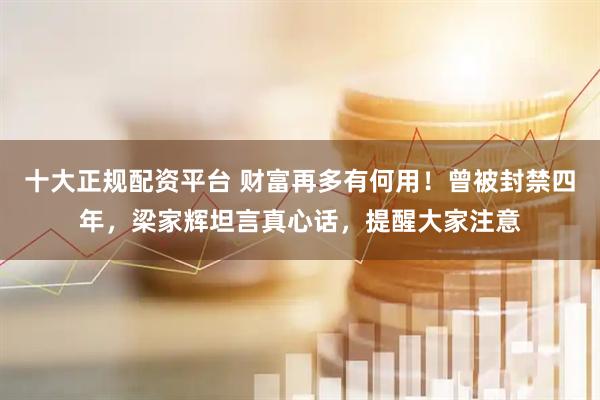 十大正规配资平台 财富再多有何用！曾被封禁四年，梁家辉坦言真心话，提醒大家注意