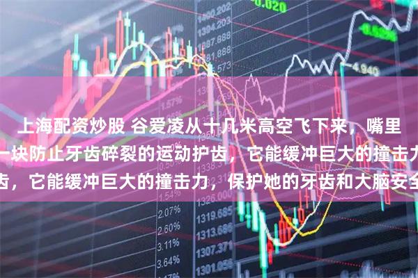 上海配资炒股 谷爱凌从十几米高空飞下来，嘴里咬着的不是哨子，而是一块防止牙齿碎裂的运动护齿，它能缓冲巨大的撞击力，保护她的牙齿和大脑安全