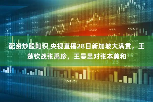 配资炒股知识 央视直播28日新加坡大满贯，王楚钦战张禹珍，王曼昱对张本美和