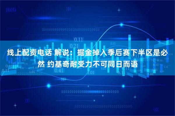 线上配资电话 解说：掘金掉入季后赛下半区是必然 约基奇耐受力不可同日而语