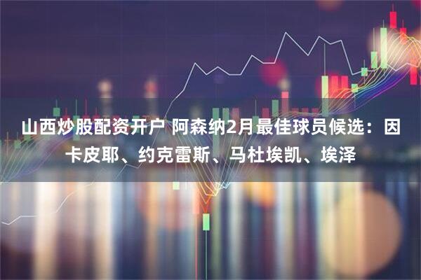 山西炒股配资开户 阿森纳2月最佳球员候选：因卡皮耶、约克雷斯、马杜埃凯、埃泽