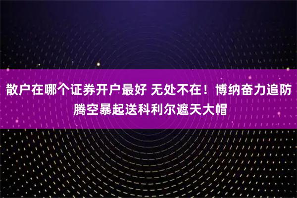 散户在哪个证券开户最好 无处不在！博纳奋力追防 腾空暴起送科利尔遮天大帽