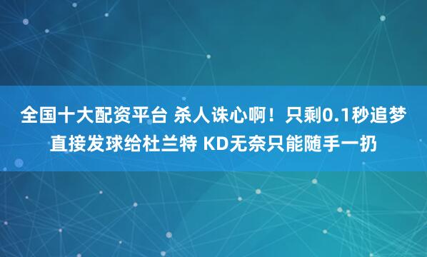 全国十大配资平台 杀人诛心啊！只剩0.1秒追梦直接发球给杜兰特 KD无奈只能随手一扔