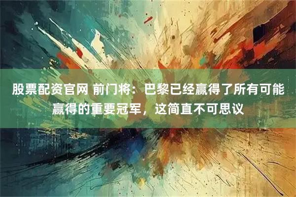 股票配资官网 前门将：巴黎已经赢得了所有可能赢得的重要冠军，这简直不可思议