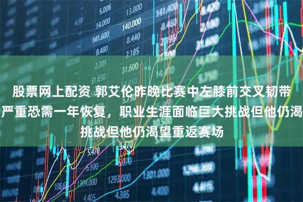 股票网上配资 郭艾伦昨晚比赛中左膝前交叉韧带断裂，伤情严重恐需一年恢复，职业生涯面临巨大挑战但他仍渴望重返赛场