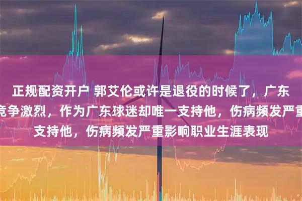 正规配资开户 郭艾伦或许是退役的时候了，广东宏远与辽宁本钢虽竞争激烈，作为广东球迷却唯一支持他，伤病频发严重影响职业生涯表现