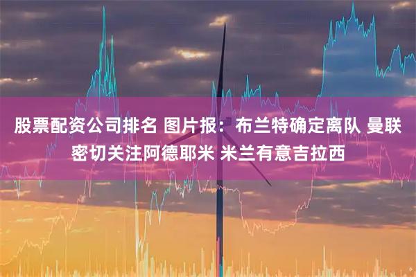 股票配资公司排名 图片报：布兰特确定离队 曼联密切关注阿德耶米 米兰有意吉拉西