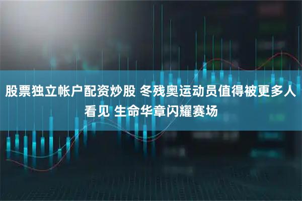 股票独立帐户配资炒股 冬残奥运动员值得被更多人看见 生命华章闪耀赛场