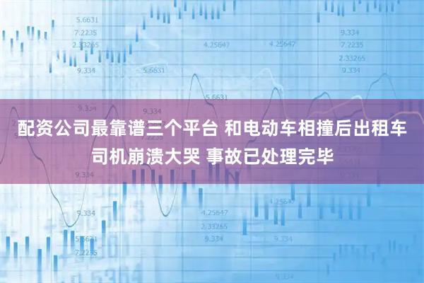 配资公司最靠谱三个平台 和电动车相撞后出租车司机崩溃大哭 事故已处理完毕