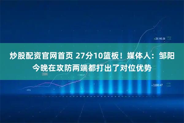 炒股配资官网首页 27分10篮板！媒体人：邹阳今晚在攻防两端都打出了对位优势