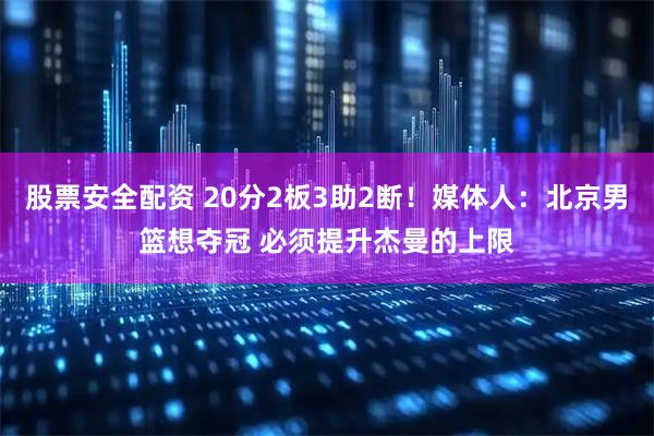 股票安全配资 20分2板3助2断！媒体人：北京男篮想夺冠 必须提升杰曼的上限