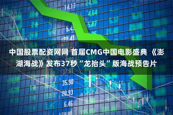 中国股票配资网网 首届CMG中国电影盛典 《澎湖海战》发布37秒“龙抬头”版海战预告片