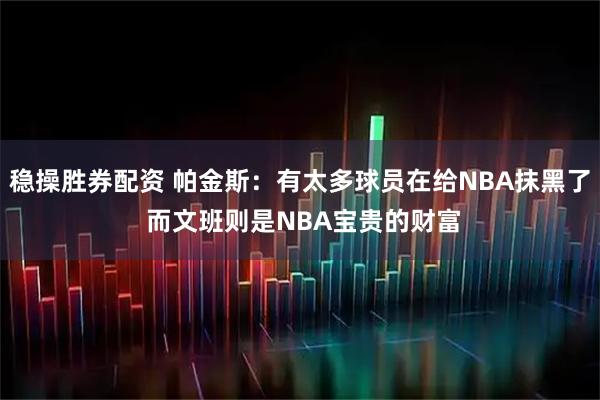 稳操胜券配资 帕金斯：有太多球员在给NBA抹黑了 而文班则是NBA宝贵的财富