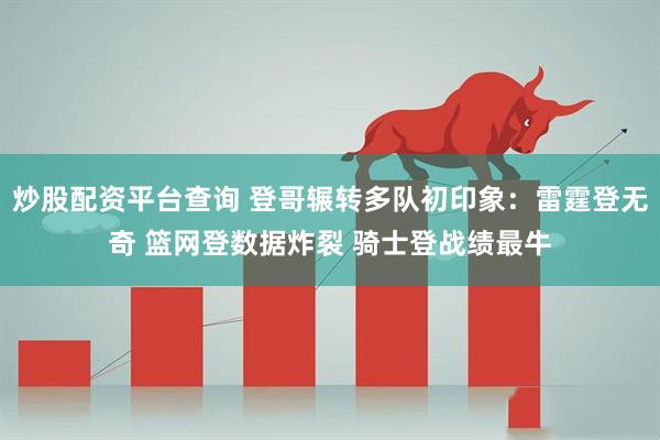 炒股配资平台查询 登哥辗转多队初印象:雷霆登无奇 篮网登数据炸裂 骑士登战绩最牛