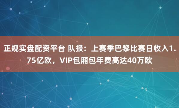 正规实盘配资平台 队报:上赛季巴黎比赛日收入1.75亿欧,VIP包厢包年费高达40万欧