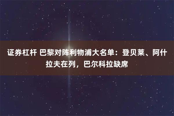 证券杠杆 巴黎对阵利物浦大名单:登贝莱、阿什拉夫在列,巴尔科拉缺席