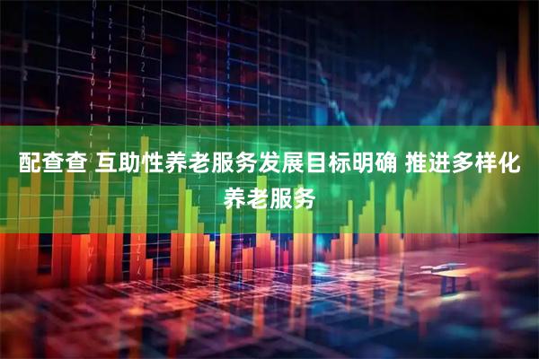 配查查 互助性养老服务发展目标明确 推进多样化养老服务