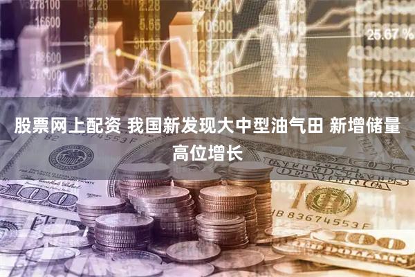 股票网上配资 我国新发现大中型油气田 新增储量高位增长
