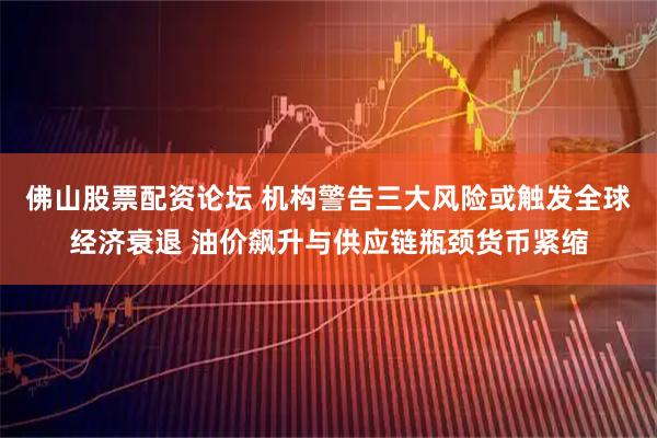 佛山股票配资论坛 机构警告三大风险或触发全球经济衰退 油价飙升与供应链瓶颈货币紧缩
