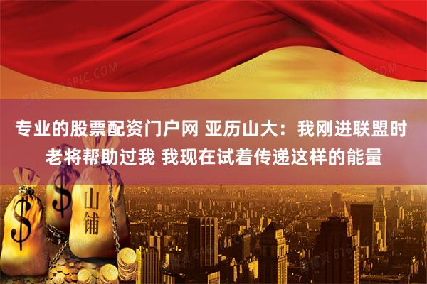 专业的股票配资门户网 亚历山大：我刚进联盟时 老将帮助过我 我现在试着传递这样的能量