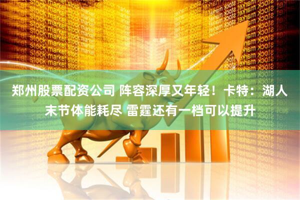 郑州股票配资公司 阵容深厚又年轻！卡特：湖人末节体能耗尽 雷霆还有一档可以提升