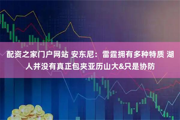 配资之家门户网站 安东尼：雷霆拥有多种特质 湖人并没有真正包夹亚历山大&只是协防