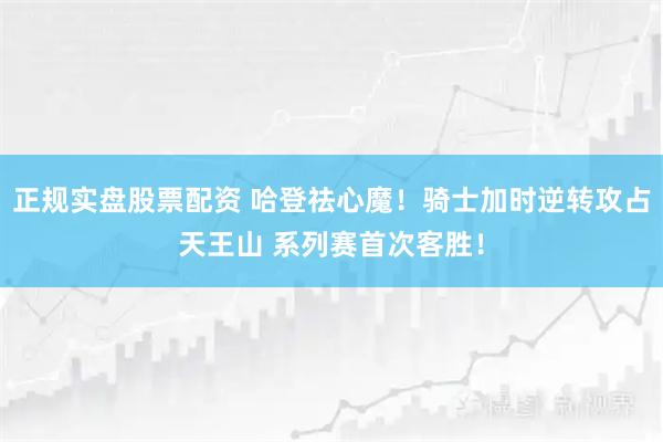 正规实盘股票配资 哈登祛心魔！骑士加时逆转攻占天王山 系列赛首次客胜！