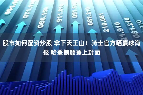 股市如何配资炒股 拿下天王山！骑士官方晒赢球海报 哈登侧颜登上封面