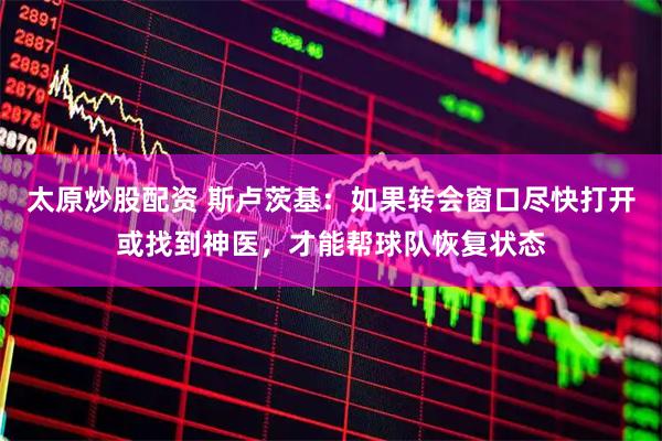 太原炒股配资 斯卢茨基：如果转会窗口尽快打开或找到神医，才能帮球队恢复状态
