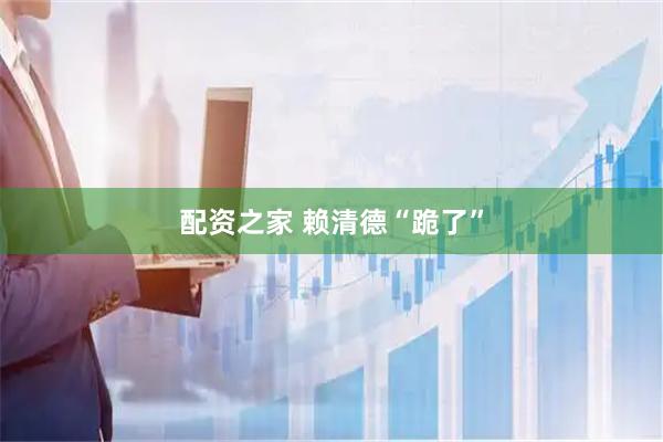 配资之家 赖清德“跪了”