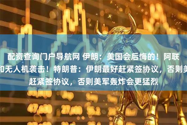 配资查询门户导航网 伊朗：美国会后悔的！阿联酋：正应对导弹和无人机袭击！特朗普：伊朗最好赶紧签协议，否则美军轰炸会更猛烈