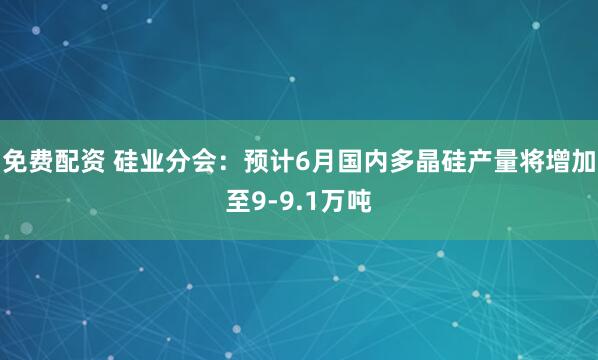 免费配资 硅业分会：预计6月国内多晶硅产量将增加至9-9.1万吨