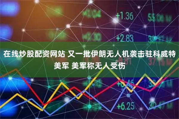 在线炒股配资网站 又一批伊朗无人机袭击驻科威特美军 美军称无人受伤
