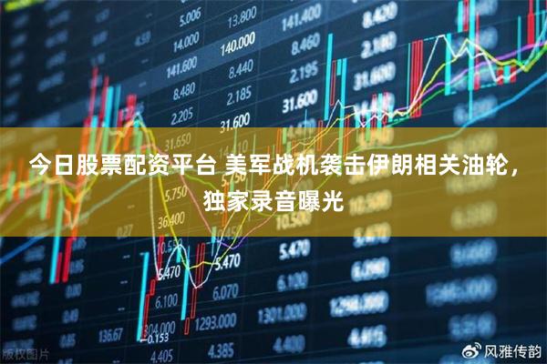 今日股票配资平台 美军战机袭击伊朗相关油轮，独家录音曝光
