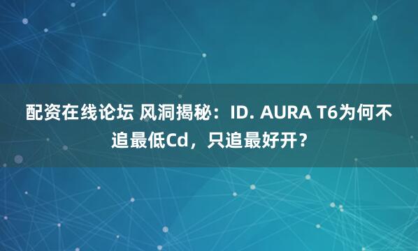 配资在线论坛 风洞揭秘：ID. AURA T6为何不追最低Cd，只追最好开？