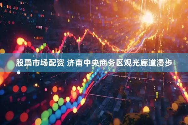 股票市场配资 济南中央商务区观光廊道漫步