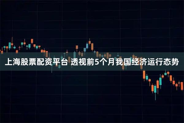 上海股票配资平台 透视前5个月我国经济运行态势