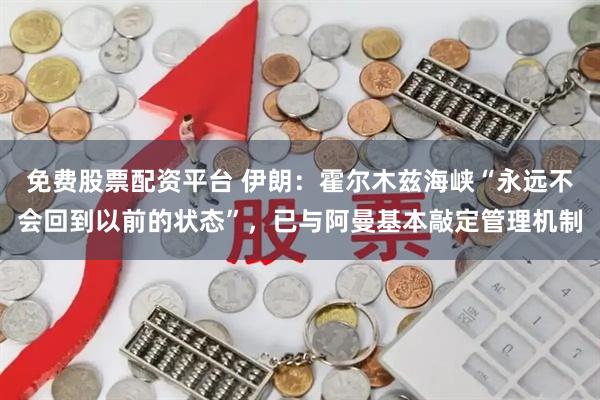 免费股票配资平台 伊朗：霍尔木兹海峡“永远不会回到以前的状态”，已与阿曼基本敲定管理机制