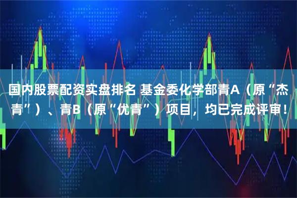 国内股票配资实盘排名 基金委化学部青A（原“杰青”）、青B（原“优青”）项目，均已完成评审！