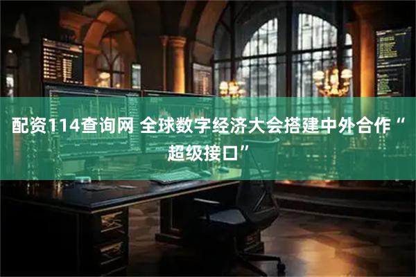 配资114查询网 全球数字经济大会搭建中外合作“超级接口”