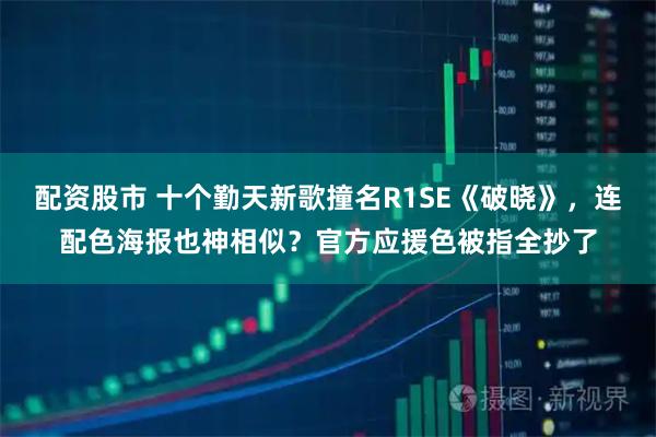 配资股市 十个勤天新歌撞名R1SE《破晓》，连配色海报也神相似？官方应援色被指全抄了