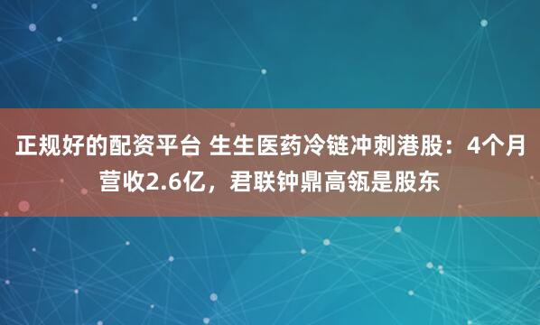正规好的配资平台 生生医药冷链冲刺港股：4个月营收2.6亿，君联钟鼎高瓴是股东