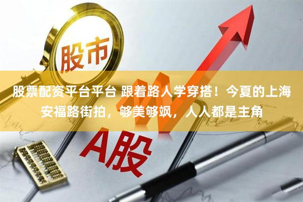 股票配资平台平台 跟着路人学穿搭！今夏的上海安福路街拍，够美够飒，人人都是主角
