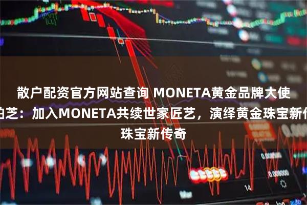 散户配资官方网站查询 MONETA黄金品牌大使张柏芝：加入MONETA共续世家匠艺，演绎黄金珠宝新传奇