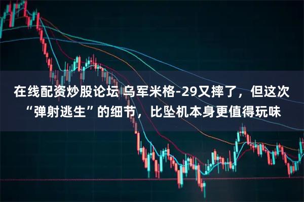 在线配资炒股论坛 乌军米格-29又摔了，但这次“弹射逃生”的细节，比坠机本身更值得玩味