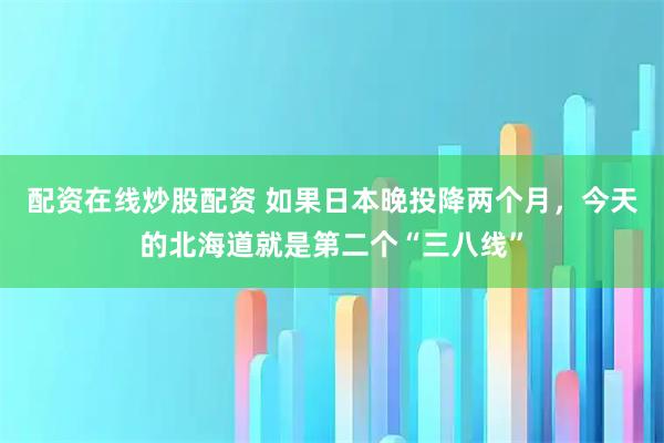 配资在线炒股配资 如果日本晚投降两个月，今天的北海道就是第二个“三八线”