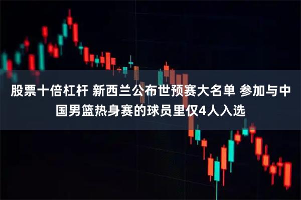 股票十倍杠杆 新西兰公布世预赛大名单 参加与中国男篮热身赛的球员里仅4人入选