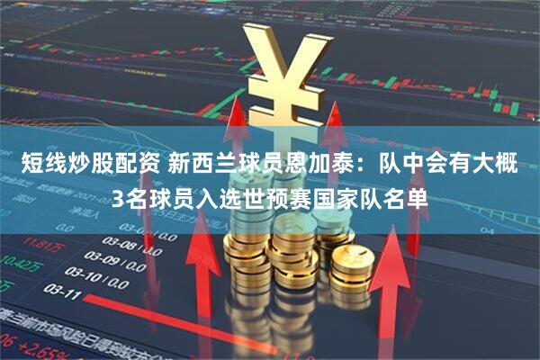 短线炒股配资 新西兰球员恩加泰：队中会有大概3名球员入选世预赛国家队名单