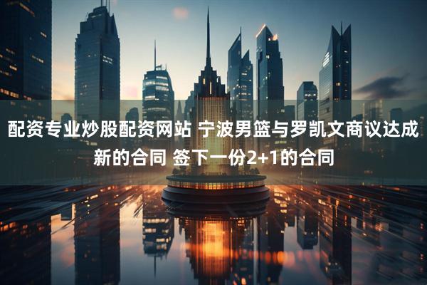 配资专业炒股配资网站 宁波男篮与罗凯文商议达成新的合同 签下一份2+1的合同