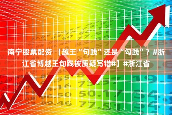 南宁股票配资 【越王“句践”还是“勾践”？#浙江省博越王句践被质疑写错#】#浙江省